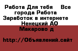 Работа Для тебя  - Все города Работа » Заработок в интернете   . Ненецкий АО,Макарово д.